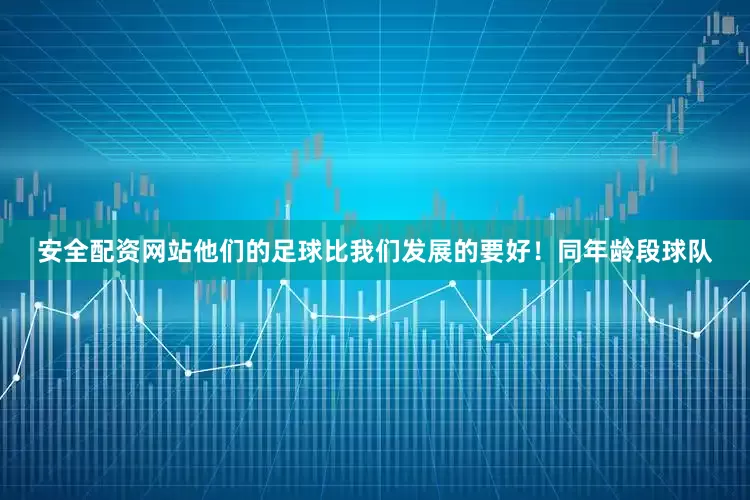 安全配资网站他们的足球比我们发展的要好！同年龄段球队