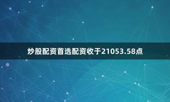 炒股配资首选配资收于21053.58点