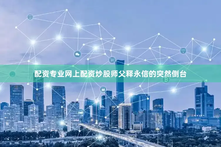 配资专业网上配资炒股师父释永信的突然倒台