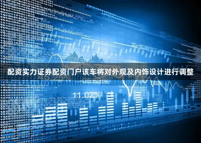 配资实力证券配资门户该车将对外观及内饰设计进行调整