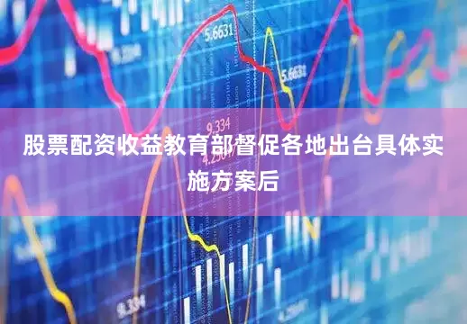 股票配资收益教育部督促各地出台具体实施方案后