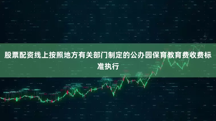 股票配资线上按照地方有关部门制定的公办园保育教育费收费标准执行