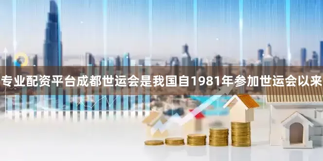 专业配资平台成都世运会是我国自1981年参加世运会以来
