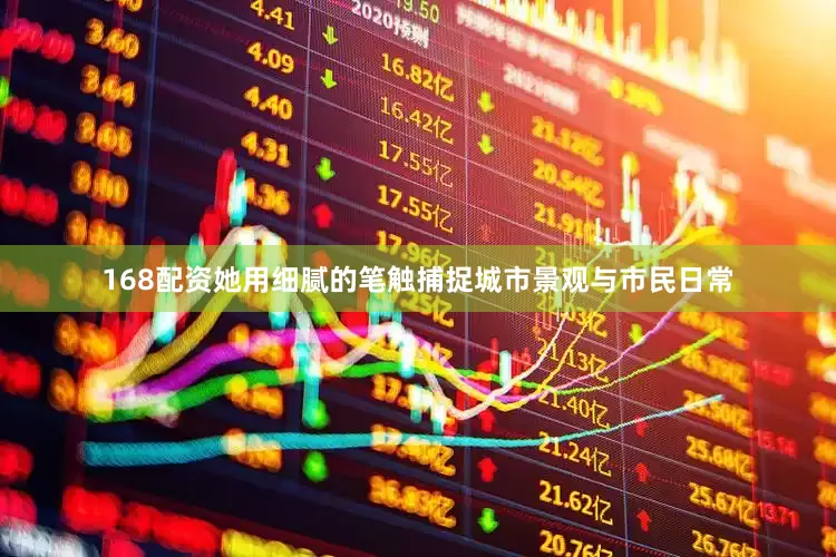 168配资她用细腻的笔触捕捉城市景观与市民日常