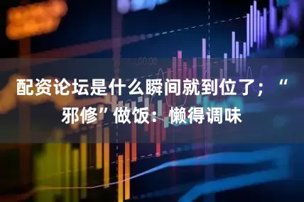 配资论坛是什么瞬间就到位了；“邪修”做饭：懒得调味