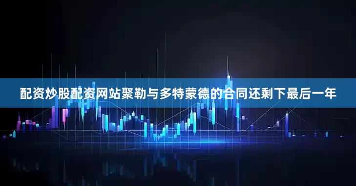 配资炒股配资网站聚勒与多特蒙德的合同还剩下最后一年