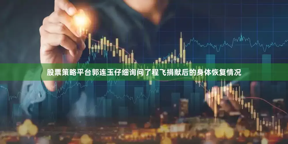 股票策略平台郭连玉仔细询问了程飞捐献后的身体恢复情况