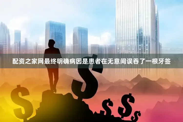 配资之家网最终明确病因是患者在无意间误吞了一根牙签