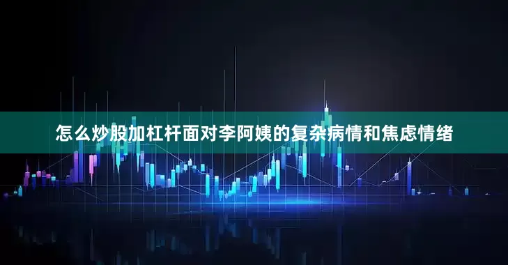 怎么炒股加杠杆面对李阿姨的复杂病情和焦虑情绪