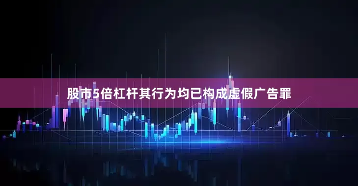 股市5倍杠杆其行为均已构成虚假广告罪