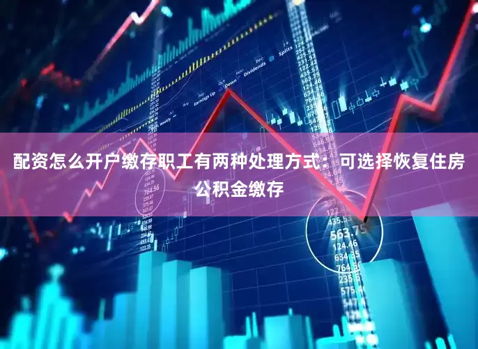 配资怎么开户缴存职工有两种处理方式：可选择恢复住房公积金缴存