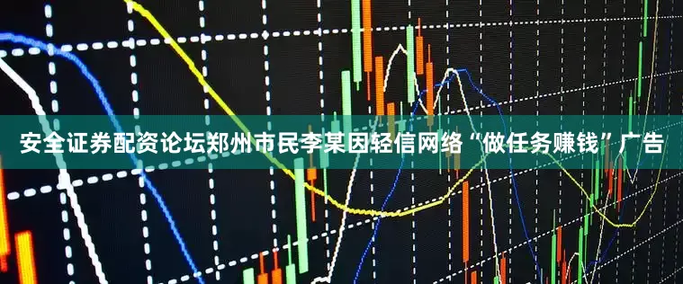 安全证券配资论坛郑州市民李某因轻信网络“做任务赚钱”广告