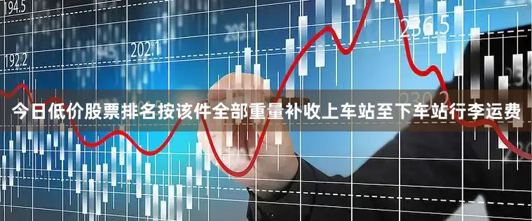 今日低价股票排名按该件全部重量补收上车站至下车站行李运费