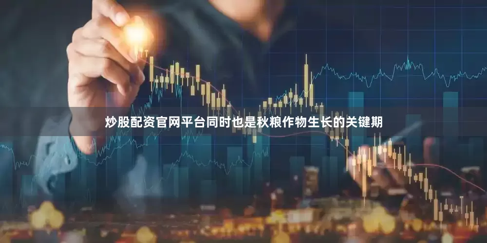 炒股配资官网平台同时也是秋粮作物生长的关键期